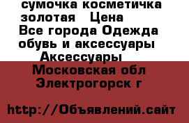 сумочка косметичка золотая › Цена ­ 300 - Все города Одежда, обувь и аксессуары » Аксессуары   . Московская обл.,Электрогорск г.